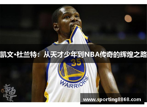 凯文·杜兰特：从天才少年到NBA传奇的辉煌之路