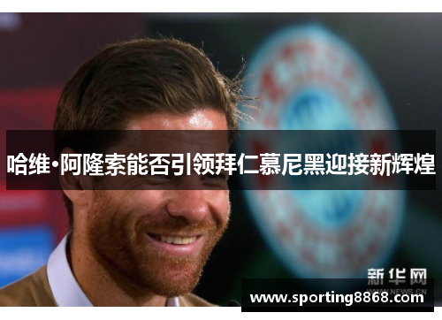 哈维·阿隆索能否引领拜仁慕尼黑迎接新辉煌