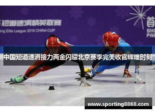中国短道速滑接力两金闪耀北京赛季完美收官辉煌时刻