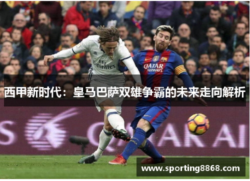 西甲新时代：皇马巴萨双雄争霸的未来走向解析