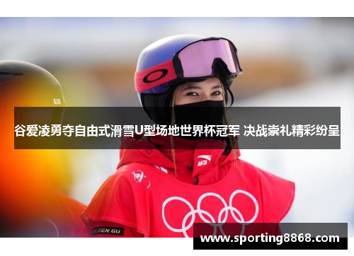 谷爱凌勇夺自由式滑雪U型场地世界杯冠军 决战崇礼精彩纷呈
