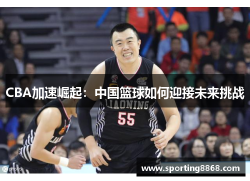 CBA加速崛起：中国篮球如何迎接未来挑战
