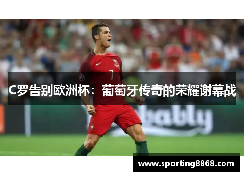 C罗告别欧洲杯：葡萄牙传奇的荣耀谢幕战