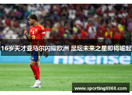 16岁天才亚马尔闪耀欧洲 足坛未来之星即将崛起