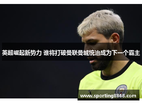 英超崛起新势力 谁将打破曼联曼城统治成为下一个霸主