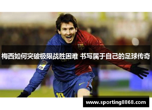 梅西如何突破极限战胜困难 书写属于自己的足球传奇