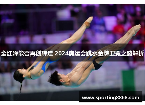 全红婵能否再创辉煌 2024奥运会跳水金牌卫冕之路解析