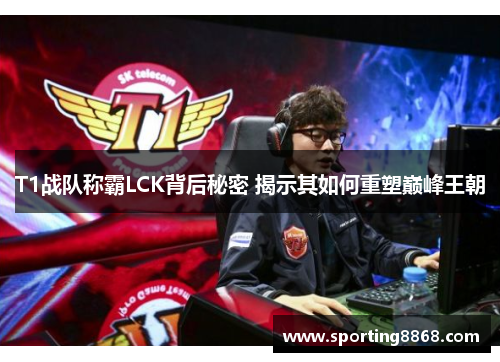 T1战队称霸LCK背后秘密 揭示其如何重塑巅峰王朝
