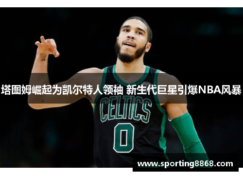 塔图姆崛起为凯尔特人领袖 新生代巨星引爆NBA风暴