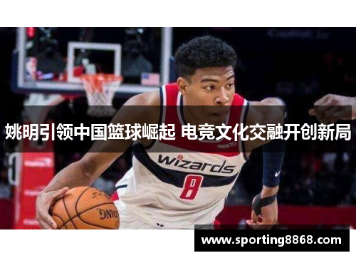 姚明引领中国篮球崛起 电竞文化交融开创新局