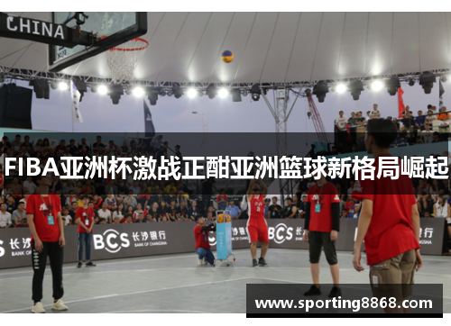 FIBA亚洲杯激战正酣亚洲篮球新格局崛起