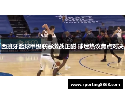 西班牙篮球甲级联赛激战正酣 球迷热议焦点对决